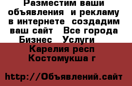 Разместим ваши объявления  и рекламу в интернете, создадим ваш сайт - Все города Бизнес » Услуги   . Карелия респ.,Костомукша г.